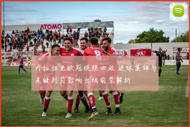 内拉祖里欧冠视频回放 进球集锦与关键判罚影响出线前景解析