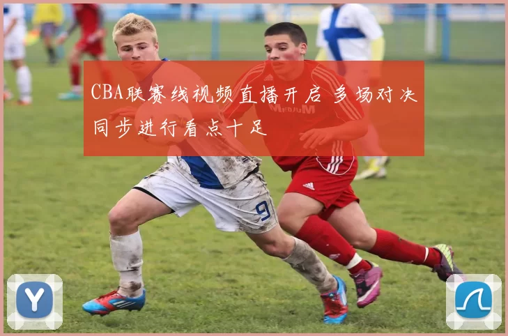 CBA联赛线视频直播开启 多场对决同步进行看点十足