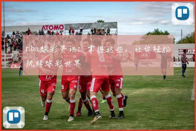 nba球彩资讯：掌握这些，让你轻松玩转球彩世界