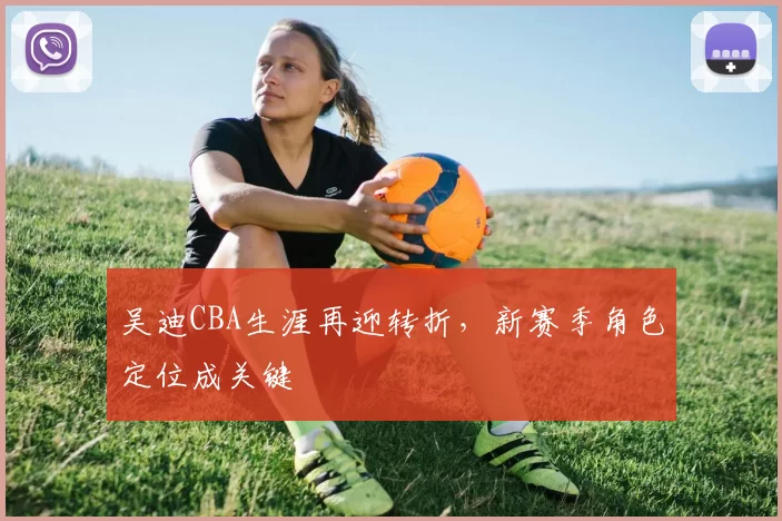 吴迪CBA生涯再迎转折，新赛季角色定位成关键