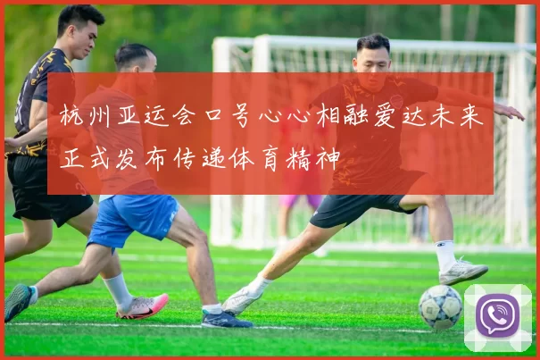 杭州亚运会口号心心相融爱达未来正式发布传递体育精神
