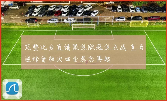 完整比分直播聚焦欧冠焦点战 皇马逆转晋级次回合悬念再起