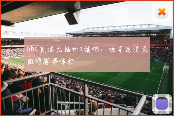 nba直播无插件a播吧，畅享高清无阻碍赛事体验！