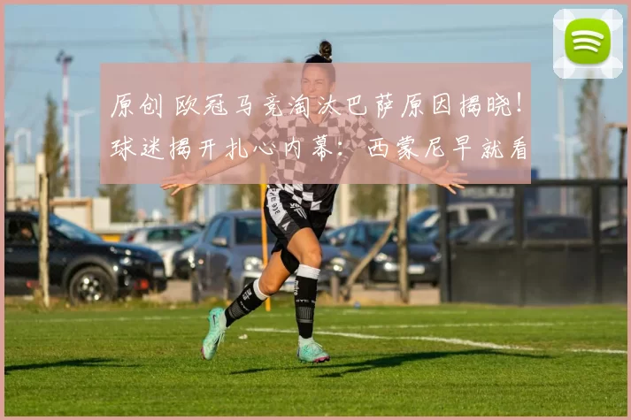 原创 欧冠马竞淘汰巴萨原因揭晓！球迷揭开扎心内幕：西蒙尼早就看穿了