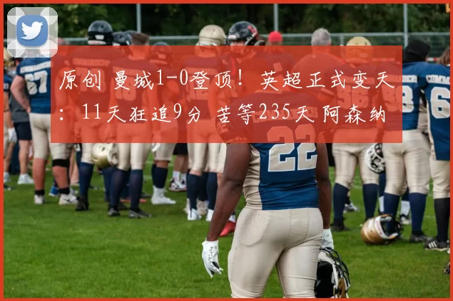 原创 曼城1-0登顶！英超正式变天：11天狂追9分 苦等235天 阿森纳太惨了