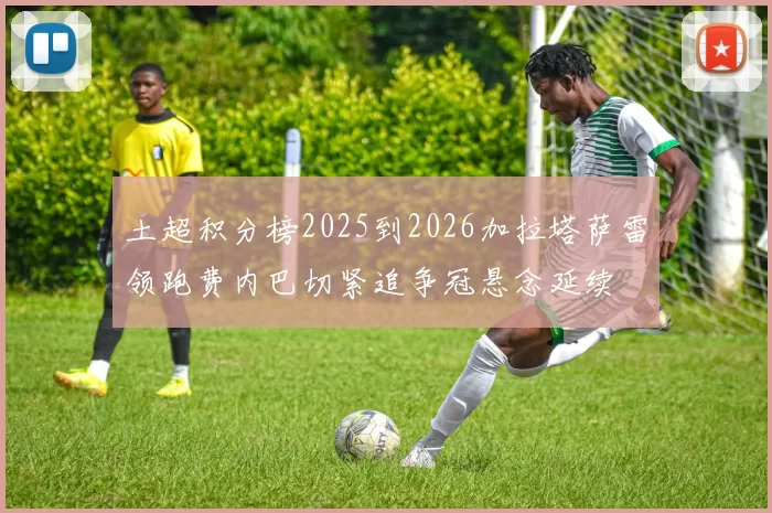 土超积分榜2025到2026加拉塔萨雷领跑费内巴切紧追争冠悬念延续