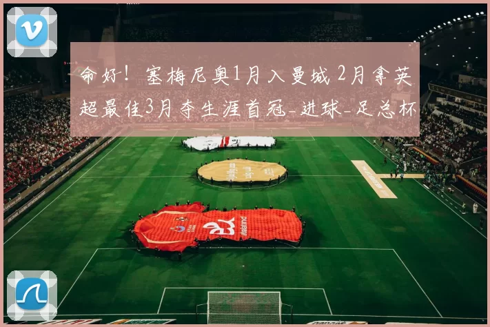 命好！塞梅尼奥1月入曼城 2月拿英超最佳3月夺生涯首冠_进球_足总杯_比赛