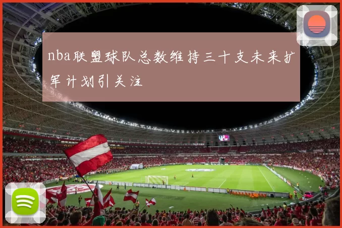 nba联盟球队总数维持三十支未来扩军计划引关注