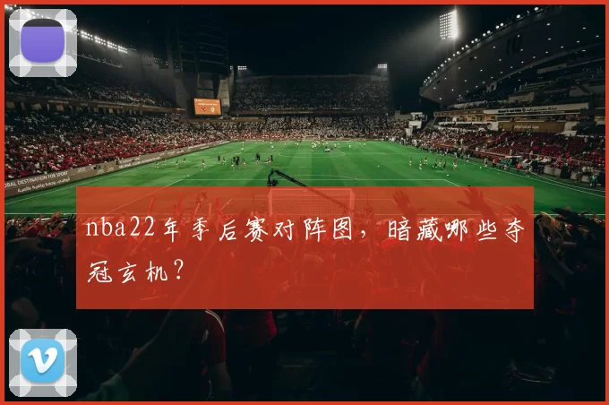 nba22年季后赛对阵图，暗藏哪些夺冠玄机？