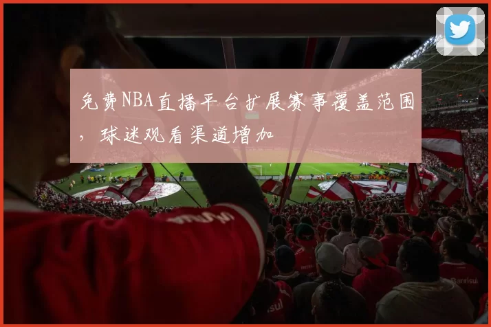 免费NBA直播平台扩展赛事覆盖范围，球迷观看渠道增加