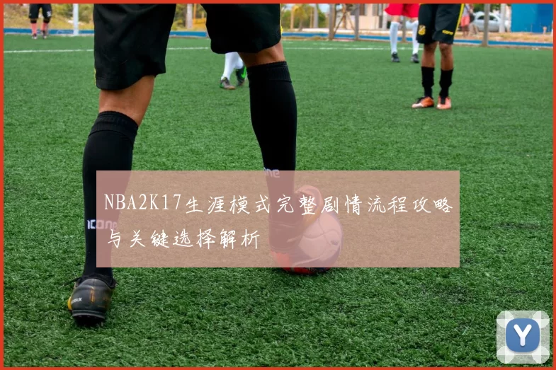 NBA2K17生涯模式完整剧情流程攻略与关键选择解析