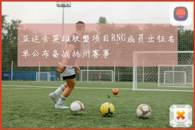 亚运会英雄联盟项目RNG成员出征名单公布备战杭州赛事