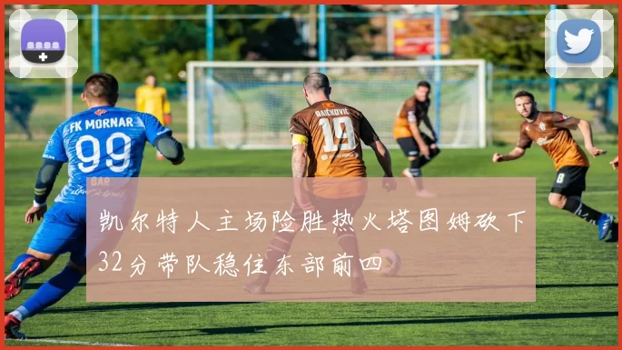 凯尔特人主场险胜热火塔图姆砍下32分带队稳住东部前四