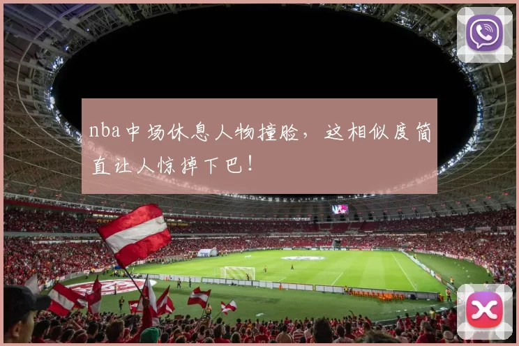 nba中场休息人物撞脸，这相似度简直让人惊掉下巴！