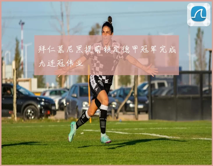 拜仁慕尼黑提前锁定德甲冠军完成九连冠伟业