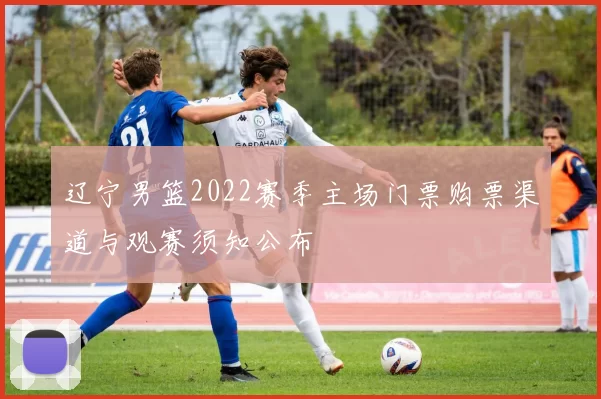 辽宁男篮2022赛季主场门票购票渠道与观赛须知公布