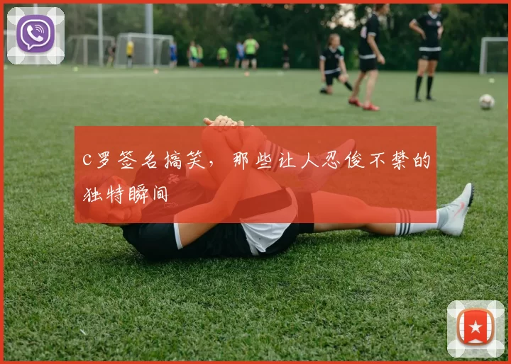 c罗签名搞笑，那些让人忍俊不禁的独特瞬间