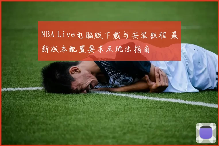 NBA Live电脑版下载与安装教程 最新版本配置要求及玩法指南