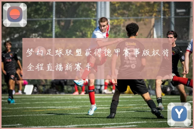 梦幻足球联盟获得德甲赛事版权将全程直播新赛季