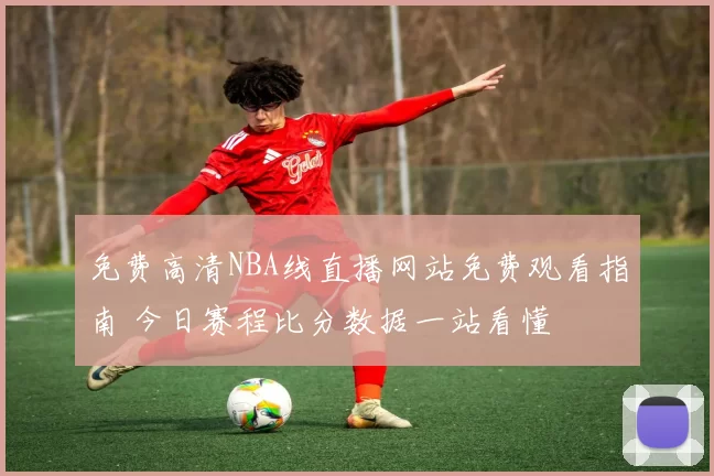 免费高清NBA线直播网站免费观看指南 今日赛程比分数据一站看懂