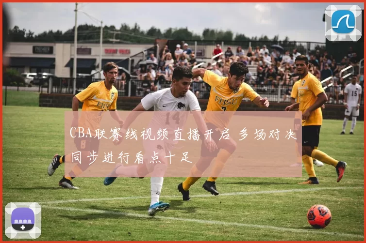 CBA联赛线视频直播开启 多场对决同步进行看点十足