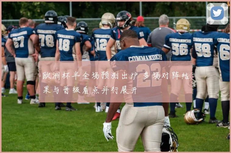 欧洲杯半全场预测出炉 多场对阵结果与晋级看点并行展开