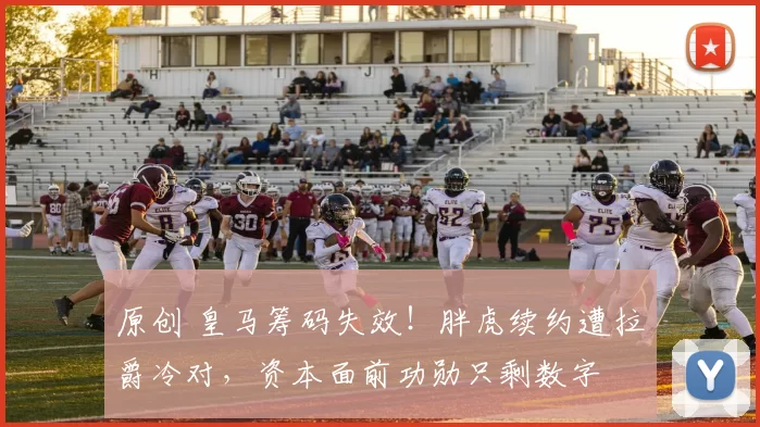 原创 皇马筹码失效！胖虎续约遭拉爵冷对，资本面前功勋只剩数字