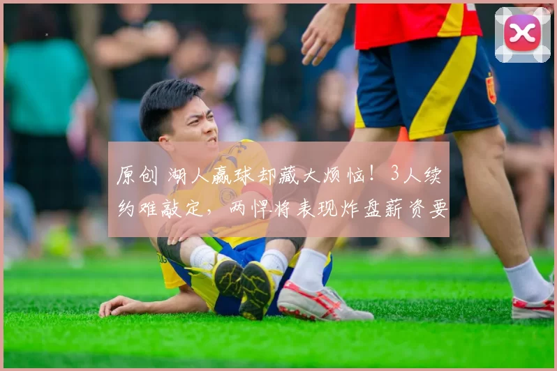 原创 湖人赢球却藏大烦恼！3人续约难敲定，两悍将表现炸盘薪资要疯涨