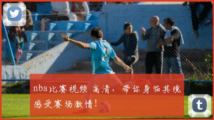 nba比赛视频 高清，带你身临其境感受赛场激情！