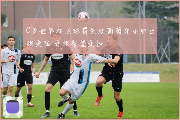 C罗世界杯点球罚失致葡萄牙小组出线受阻 晋级希望受挫