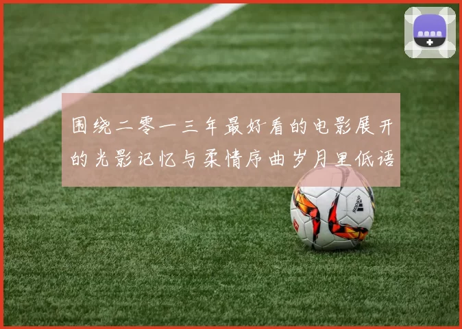 围绕二零一三年最好看的电影展开的光影记忆与柔情序曲岁月里低语