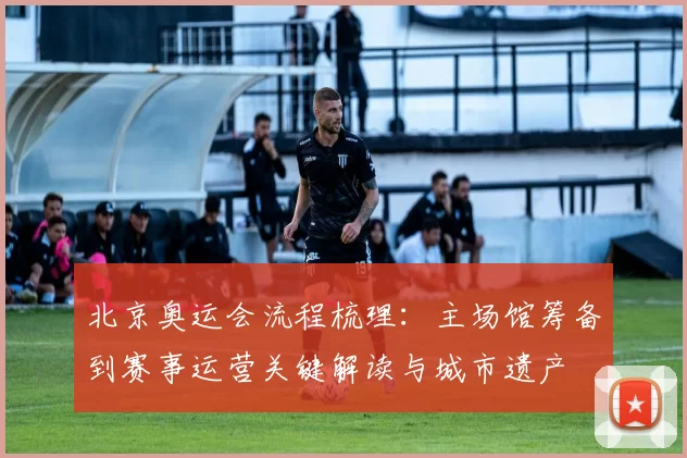 北京奥运会流程梳理：主场馆筹备到赛事运营关键解读与城市遗产