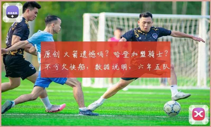 原创 火箭遗憾吗？哈登加盟骑士？不亏欠快船，数据说明，六年五队，足够伟大