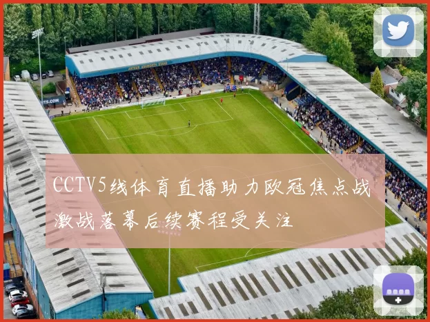 CCTV5线体育直播助力欧冠焦点战 激战落幕后续赛程受关注