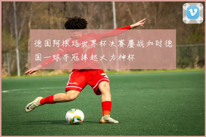 德国阿根廷世界杯决赛鏖战加时德国一球夺冠捧起大力神杯