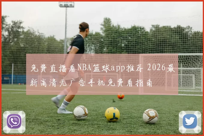 免费直播看NBA篮球app推荐 2026最新高清无广告手机免费看指南