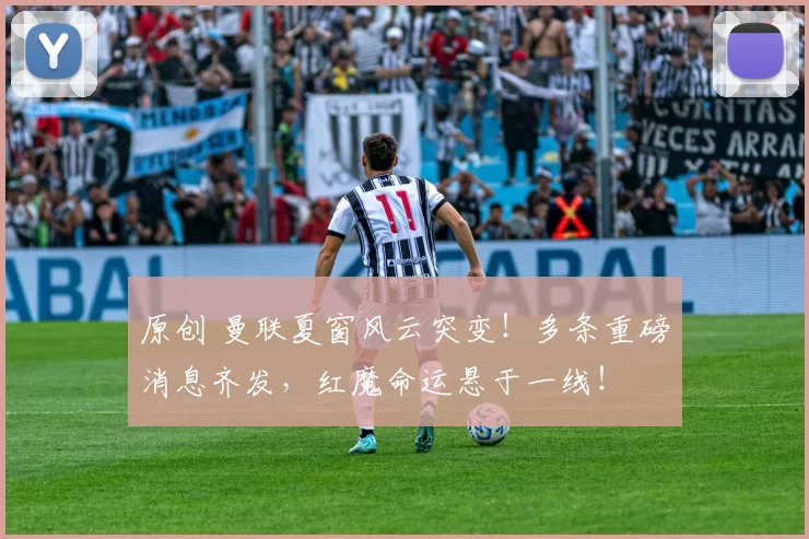 原创 曼联夏窗风云突变！多条重磅消息齐发，红魔命运悬于一线！