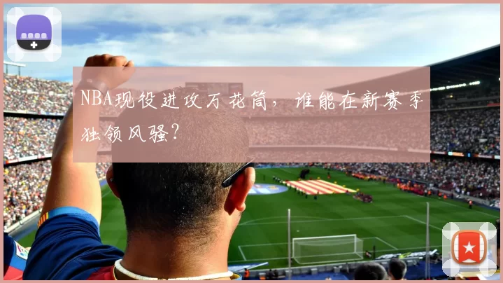 NBA现役进攻万花筒，谁能在新赛季独领风骚？