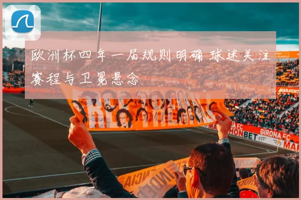 欧洲杯四年一届规则明确 球迷关注赛程与卫冕悬念