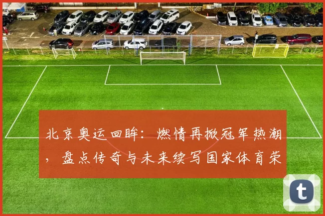 北京奥运回眸：燃情再掀冠军热潮，盘点传奇与未来续写国家体育荣光