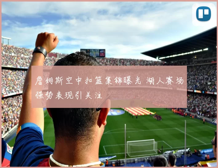 詹姆斯空中扣篮集锦曝光 湖人赛场强势表现引关注