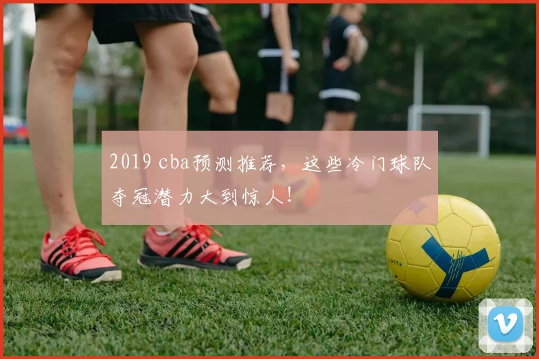 2019 cba预测推荐，这些冷门球队夺冠潜力大到惊人！