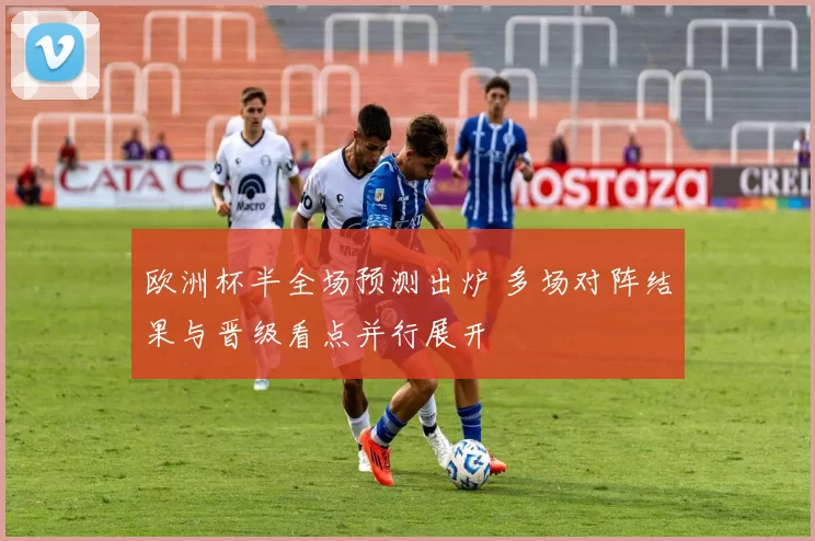 欧洲杯半全场预测出炉 多场对阵结果与晋级看点并行展开