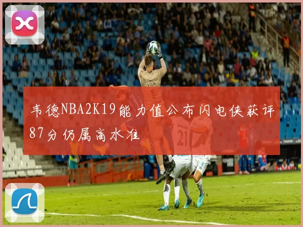 韦德NBA2K19能力值公布闪电侠获评87分仍属高水准