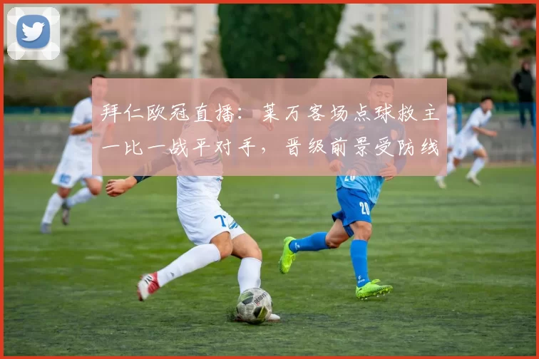 拜仁欧冠直播：莱万客场点球救主一比一战平对手，晋级前景受防线伤停影响