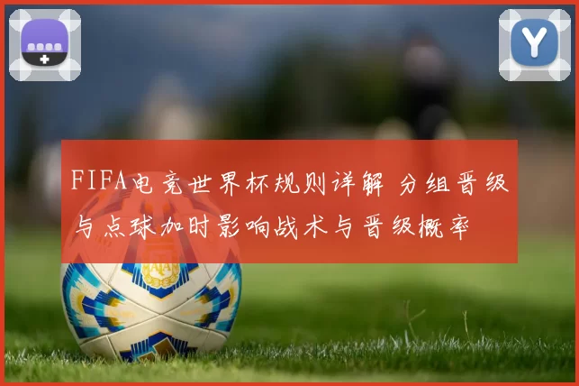 FIFA电竞世界杯规则详解 分组晋级与点球加时影响战术与晋级概率