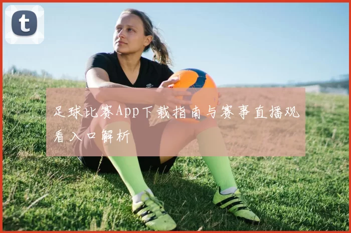 足球比赛App下载指南与赛事直播观看入口解析