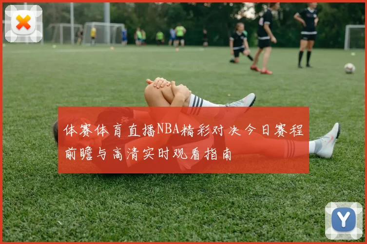 体赛体育直播NBA精彩对决今日赛程前瞻与高清实时观看指南