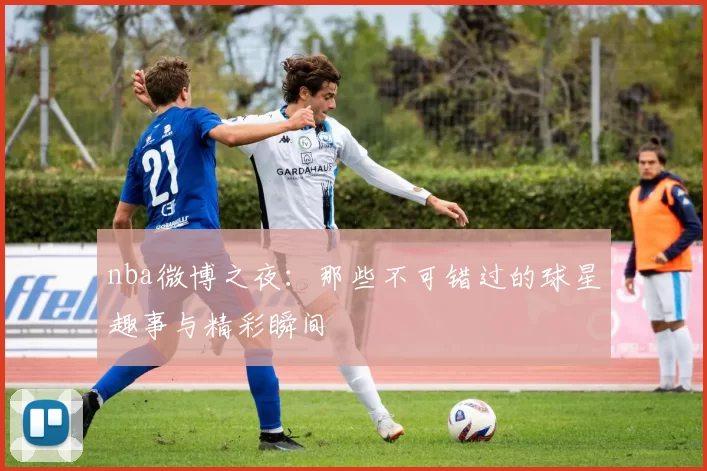 nba微博之夜：那些不可错过的球星趣事与精彩瞬间