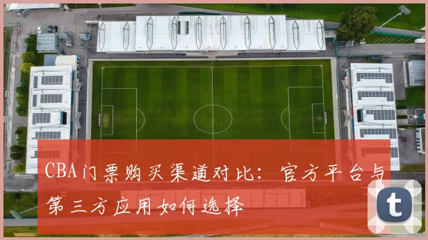 CBA门票购买渠道对比：官方平台与第三方应用如何选择
